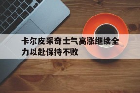 金年会-包含卡尔皮采奇士气高涨继续全力以赴保持不败的词条