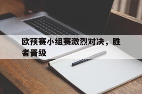 金年会体育-关于欧预赛小组赛激烈对决，胜者晋级的信息